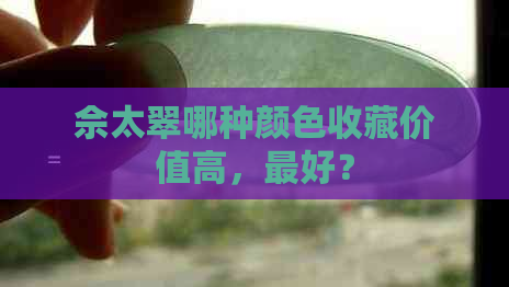 佘太翠哪种颜色收藏价值高，更好？