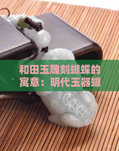 和田玉雕刻蝴蝶的寓意：明代玉器蝴蝶佩与花鸟纹饰，展现自然和谐之美。