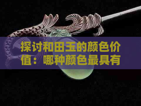 探讨和田玉的颜色价值：哪种颜色更具有投资潜力？