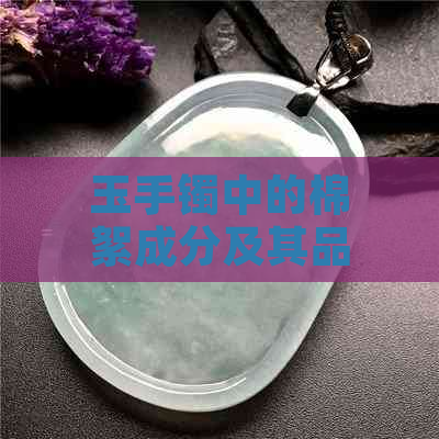 玉手镯中的棉絮成分及其品质鉴别：好还是不好？