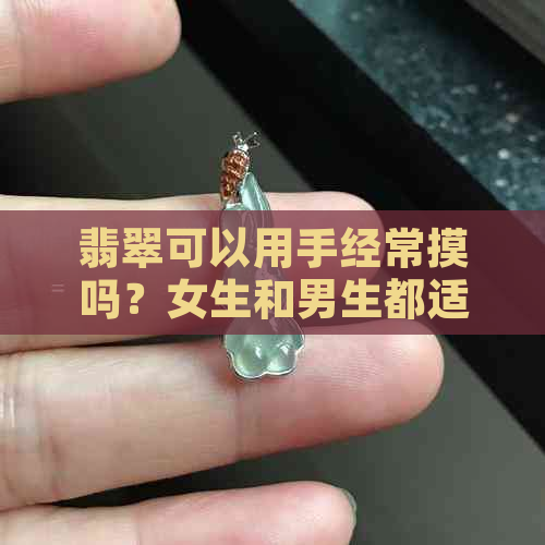 翡翠可以用手经常摸吗？女生和男生都适用的答案在这里！