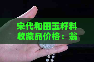 宋代和田玉籽料收藏品价格：翁仲、袖手文官像、瓜果小坠、枭、小玉人