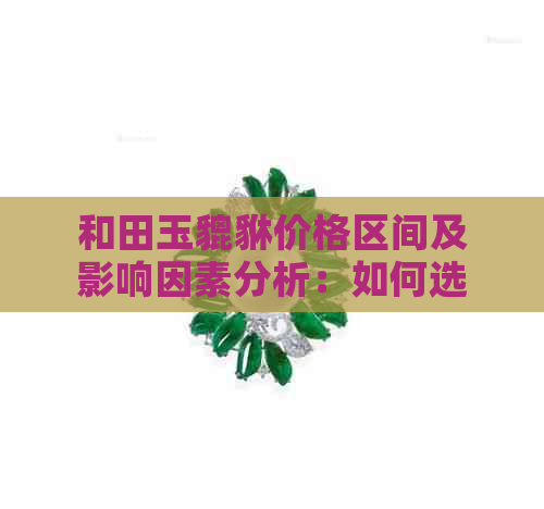 和田玉貔貅价格区间及影响因素分析：如何选购性价比高的和田玉貔貅？