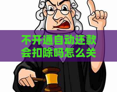 不开通自动还款会扣除吗怎么关闭额度，没有自动扣款怎么办？