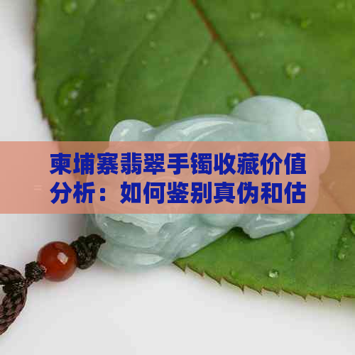 柬埔寨翡翠手镯收藏价值分析：如何鉴别真伪和估价