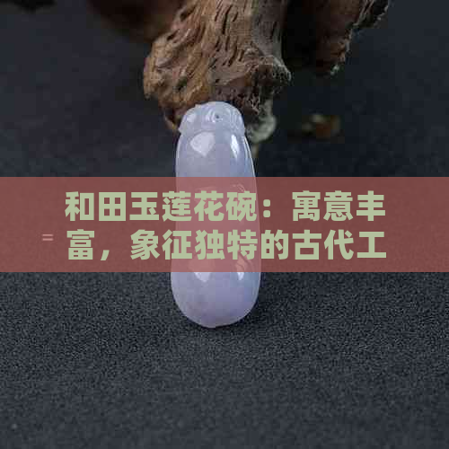 和田玉莲花碗：寓意丰富，象征独特的古代工艺品探析