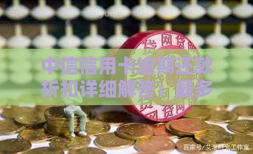 中信信用卡逾期还款折扣详细解答：最多可享几折优及其它还款方式