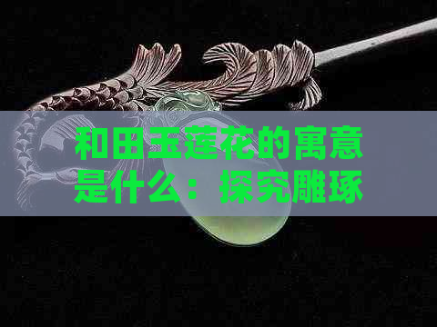 和田玉莲花的寓意是什么：探究雕琢后的莲花象征及含义