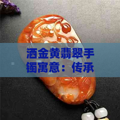 洒金黄翡翠手镯寓意：传承财富与美好，展现个性魅力