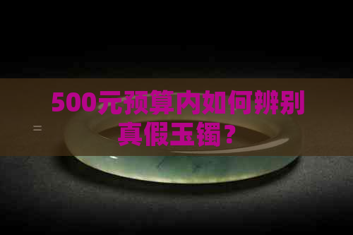 500元预算内如何辨别真假玉镯？