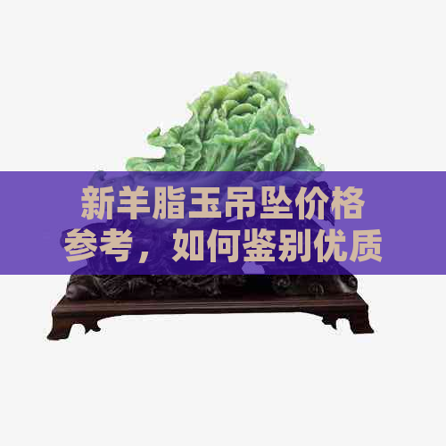 新羊脂玉吊坠价格参考，如何鉴别优质羊脂玉？