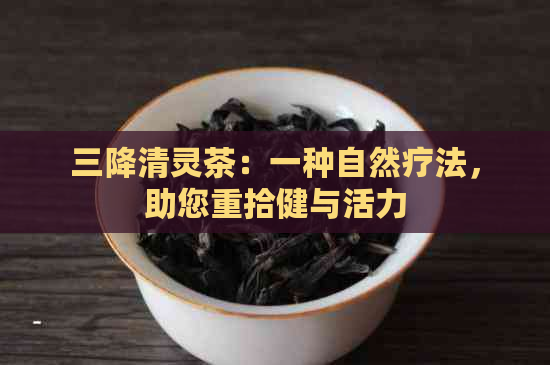 三降清灵茶：一种自然疗法，助您重拾健与活力