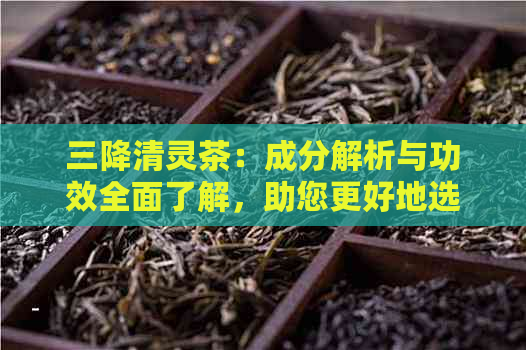 三降清灵茶：成分解析与功效全面了解，助您更好地选择和饮用