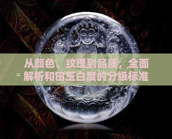 从颜色、纹理到品质，全面解析和田玉白度的分级标准与选购技巧