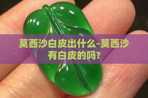 莫西沙白皮出什么-莫西沙有白皮的吗?