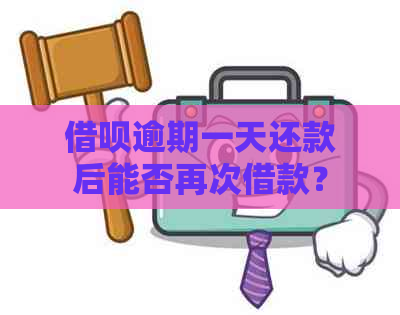 借呗逾期一天还款后能否再次借款？安全吗？