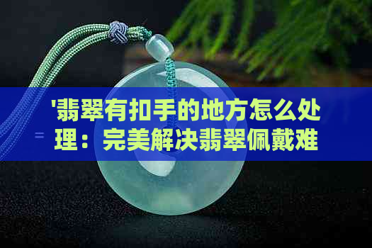 '翡翠有扣手的地方怎么处理：完美解决翡翠佩戴难题，展现其独特魅力'