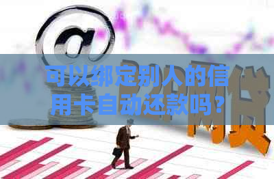 可以绑定别人的信用卡自动还款吗？安全吗？微信可以这样操作吗？