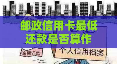 邮政信用卡更低还款是否算作逾期？解答疑惑及相关规定