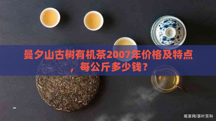 曼夕山古树有机茶2007年价格及特点，每公斤多少钱？