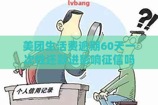 美团生活费逾期60天一次性还款进影响吗？如何处理？