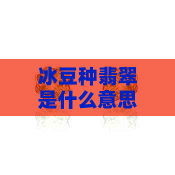 冰豆种翡翠是什么意思？值钱吗？属于什么档次？有无收藏价值？