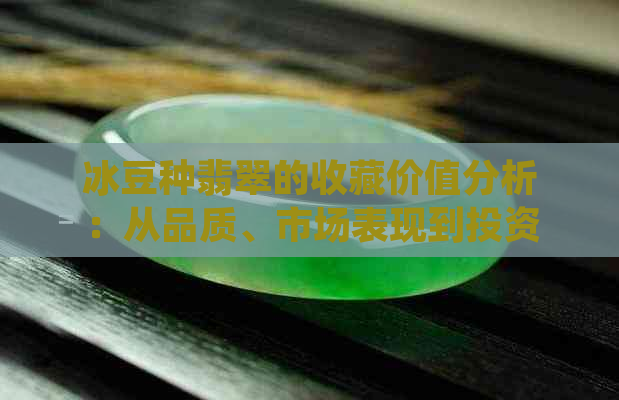 冰豆种翡翠的收藏价值分析：从品质、市场表现到投资前景全方位解读