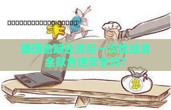 美团逾期还清后一次性结清全款合理安全吗？