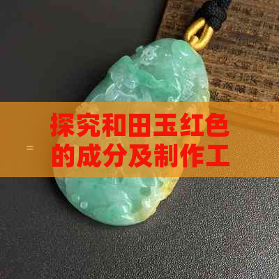 探究和田玉红色的成分及制作工艺：一种别样的翡翠之美