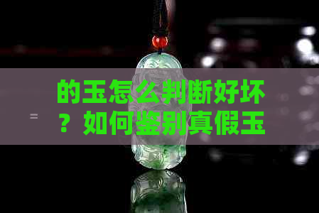 的玉怎么判断好坏？如何鉴别真假玉？