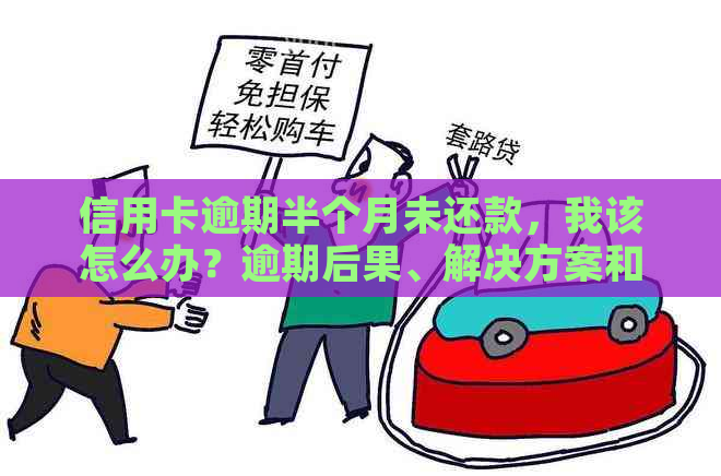 信用卡逾期半个月未还款，我该怎么办？逾期后果、解决方案和建议全解析