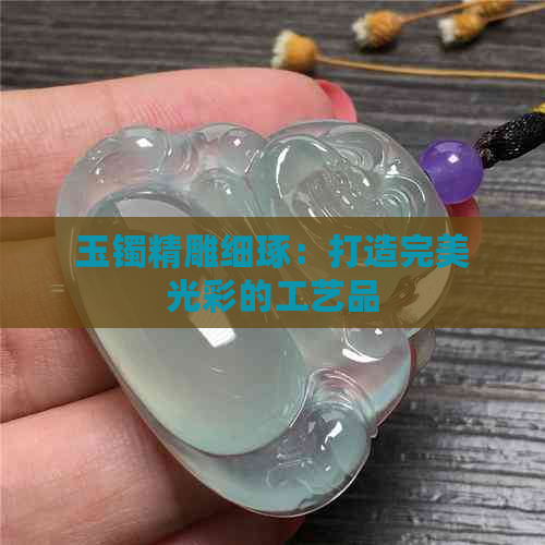 玉镯精雕细琢：打造完美光彩的工艺品