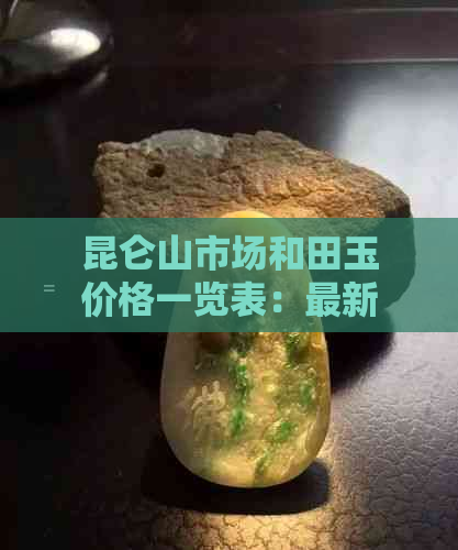 昆仑山市场和田玉价格一览表：最新、详细、透明解析