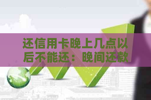 还信用卡晚上几点以后不能还：晚间还款时间限制及到账时间解析