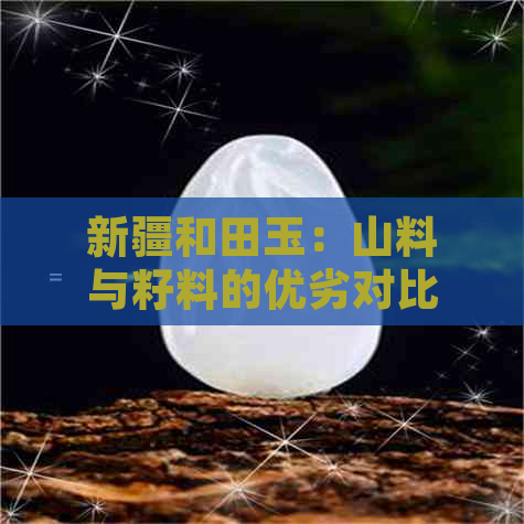 新疆和田玉：山料与籽料的优劣对比分析，帮助您选择最适合您的和田玉