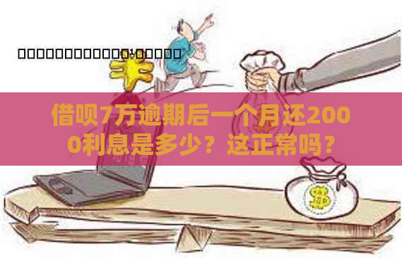 借呗7万逾期后一个月还2000利息是多少？这正常吗？