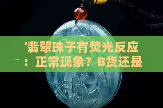 '翡翠珠子有荧光反应：正常现象？B货还是C货？怎么处理？'