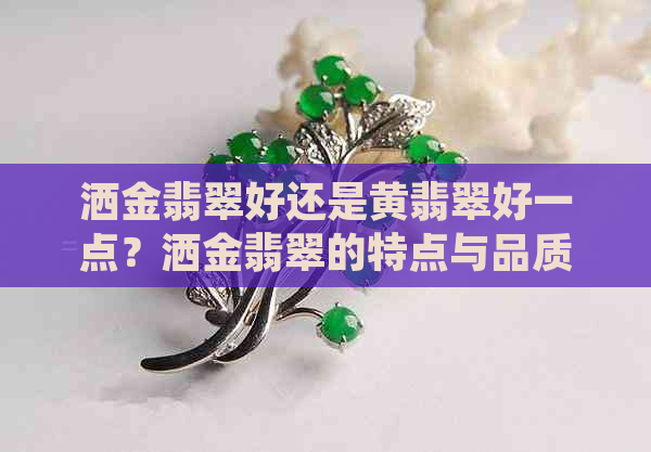 洒金翡翠好还是黄翡翠好一点？洒金翡翠的特点与品质，以及其真实性如何？