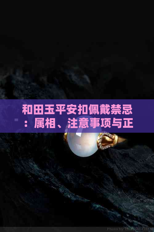 和田玉平安扣佩戴禁忌：属相、注意事项与正确佩戴方式，是否具有辟邪功能？