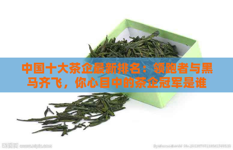 中国十大茶企最新排名：领跑者与黑马齐飞，你心目中的茶企冠军是谁？