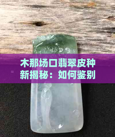 木那场口翡翠皮种新揭秘：如何鉴别高品质翡翠？