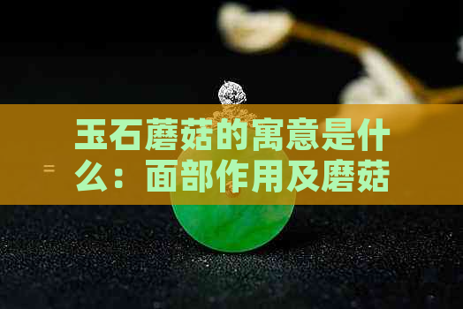 玉石蘑菇的寓意是什么：面部作用及磨菇玉石的特殊含义探究