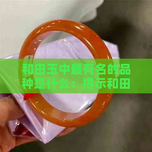 和田玉中最有名的品种是什么：揭示和田玉中的顶级宝石