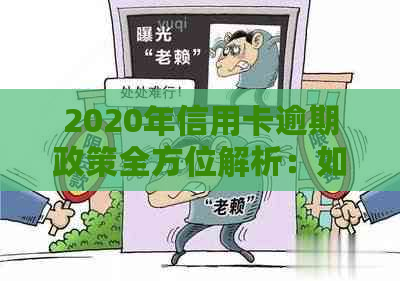 2020年信用卡逾期政策全方位解析：如何应对、期还款及影响等详细指南