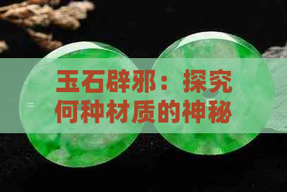 玉石辟邪：探究何种材质的神秘力量最强大