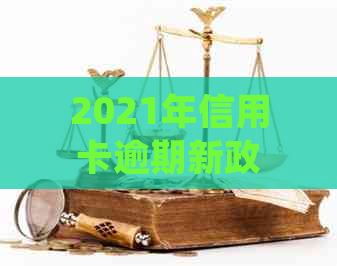 2021年信用卡逾期新政策解读：新规定、出台情况及最新动态。