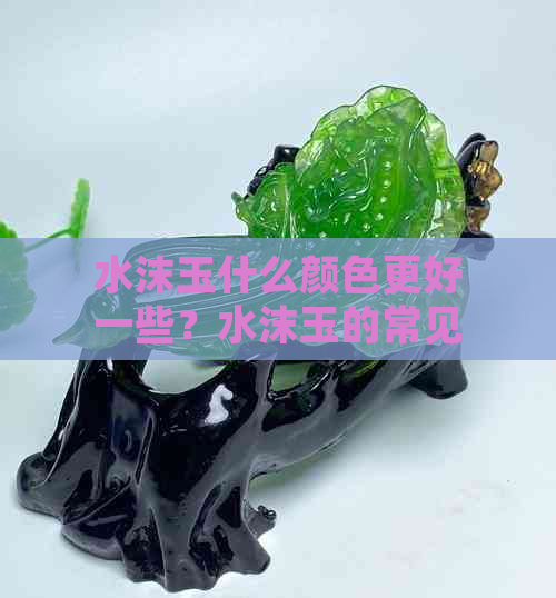 水沫玉什么颜色更好一些？水沫玉的常见颜色有哪些？