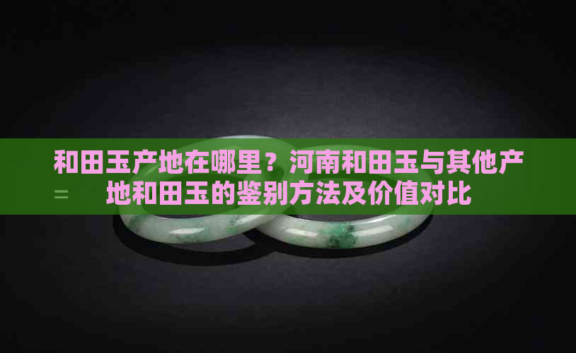 和田玉产地在哪里？河南和田玉与其他产地和田玉的鉴别方法及价值对比