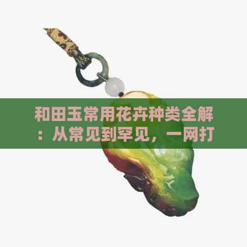 和田玉常用花卉种类全解：从常见到罕见，一网打尽！