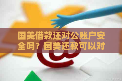 国美借款还对公账户安全吗？国美还款可以对公账户转账吗？